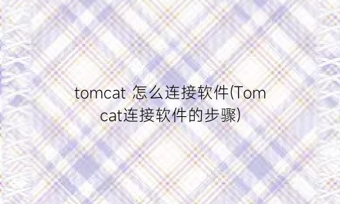 “tomcat怎么连接软件(Tomcat连接软件的步骤)